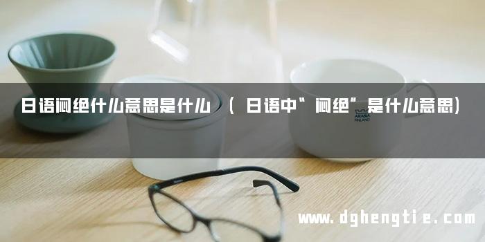 日语闷绝什么意思是什么 (日语中“闷绝”是什么意思)